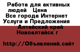 Работа для активных людей › Цена ­ 40 000 - Все города Интернет » Услуги и Предложения   . Алтайский край,Новоалтайск г.